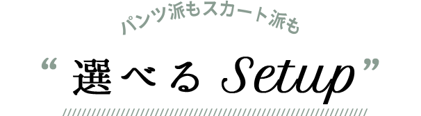 パンツ派もスカート派も “選べるSetup”