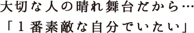 大切な人の晴れ舞台だから…「１番素敵な自分でいたい」