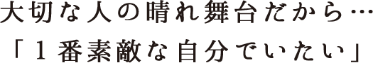 大切な人の晴れ舞台だから…「１番素敵な自分でいたい」